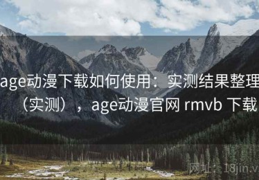 age动漫下载如何使用：实测结果整理（实测），age动漫官网 rmvb 下载