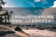 关于人人影视app值不值得用的整理：常见问题解答，人人影视到底是哪个