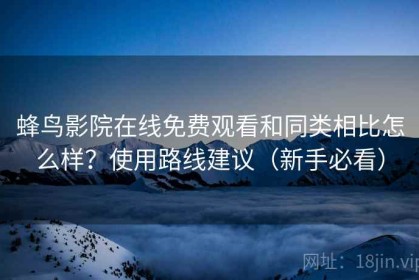 蜂鸟影院在线免费观看和同类相比怎么样？使用路线建议（新手必看）