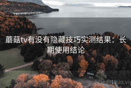 蘑菇tv有没有隐藏技巧实测结果：长期使用结论
