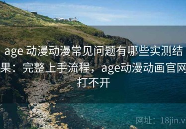 age 动漫动漫常见问题有哪些实测结果：完整上手流程，age动漫动画官网打不开