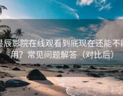 星辰影院在线观看到底现在还能不能用？常见问题解答（对比后）