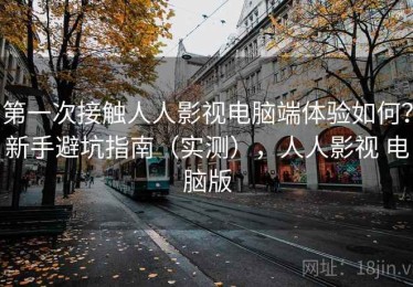 第一次接触人人影视电脑端体验如何？新手避坑指南（实测），人人影视 电脑版