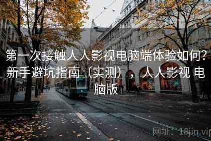 第一次接触人人影视电脑端体验如何？新手避坑指南（实测），人人影视 电脑版