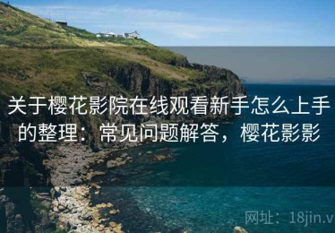 关于樱花影院在线观看新手怎么上手的整理：常见问题解答，樱花影影
