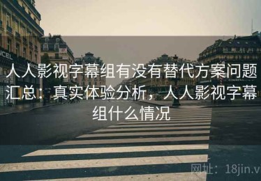 人人影视字幕组有没有替代方案问题汇总：真实体验分析，人人影视字幕组什么情况