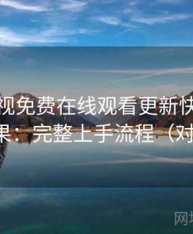 人人影视免费在线观看更新快不快实测结果：完整上手流程（对比后）