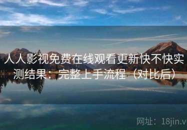 人人影视免费在线观看更新快不快实测结果：完整上手流程（对比后）