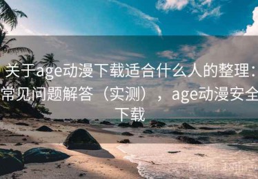关于age动漫下载适合什么人的整理：常见问题解答（实测），age动漫安全下载