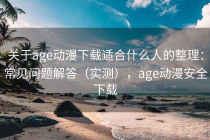 关于age动漫下载适合什么人的整理：常见问题解答（实测），age动漫安全下载
