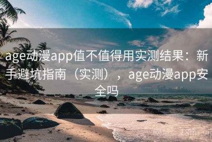 age动漫app值不值得用实测结果：新手避坑指南（实测），age动漫app安全吗