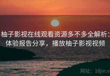 柚子影视在线观看资源多不多全解析：体验报告分享，播放柚子影视视频