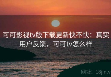 可可影视tv版下载更新快不快：真实用户反馈，可可tv怎么样