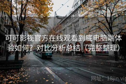 可可影视官方在线观看到底电脑端体验如何？对比分析总结（完整整理）