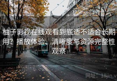 柚子影视在线观看到底适不适合长期用？播放体验、清晰度与资源完整性观察
