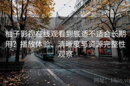 柚子影视在线观看到底适不适合长期用？播放体验、清晰度与资源完整性观察