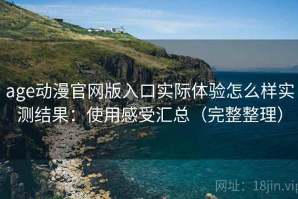 age动漫官网版入口实际体验怎么样实测结果：使用感受汇总（完整整理）