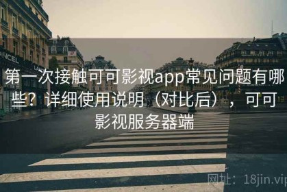 第一次接触可可影视app常见问题有哪些？详细使用说明（对比后），可可影视服务器端