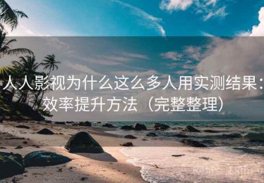 人人影视为什么这么多人用实测结果：效率提升方法（完整整理）