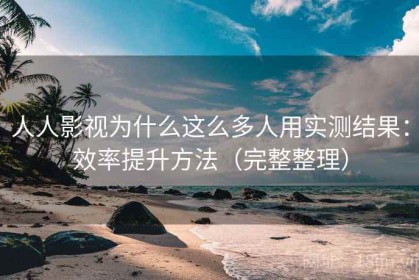 人人影视为什么这么多人用实测结果：效率提升方法（完整整理）