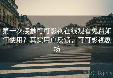 第一次接触可可影视在线观看免费如何使用？真实用户反馈，可可影视剧场