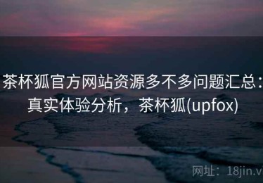 茶杯狐官方网站资源多不多问题汇总：真实体验分析，茶杯狐(upfox)
