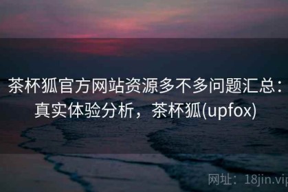 茶杯狐官方网站资源多不多问题汇总：真实体验分析，茶杯狐(upfox)