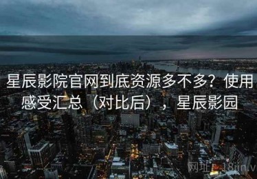 星辰影院官网到底资源多不多？使用感受汇总（对比后），星辰影园
