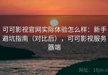 可可影视官网实际体验怎么样：新手避坑指南（对比后），可可影视服务器端