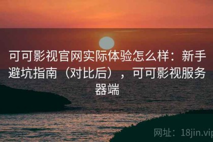 可可影视官网实际体验怎么样：新手避坑指南（对比后），可可影视服务器端