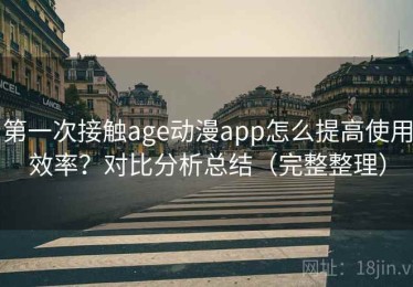 第一次接触age动漫app怎么提高使用效率？对比分析总结（完整整理）