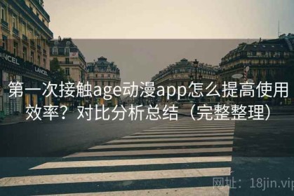 第一次接触age动漫app怎么提高使用效率？对比分析总结（完整整理）