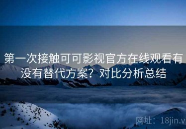 第一次接触可可影视官方在线观看有没有替代方案？对比分析总结