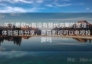 关于蘑菇tv有没有替代方案的整理：体验报告分享，蘑菇影视可以电视投屏吗
