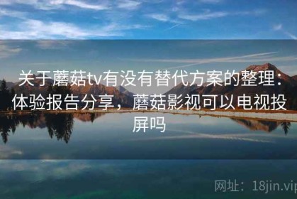 关于蘑菇tv有没有替代方案的整理：体验报告分享，蘑菇影视可以电视投屏吗