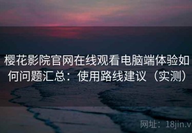 樱花影院官网在线观看电脑端体验如何问题汇总：使用路线建议（实测）