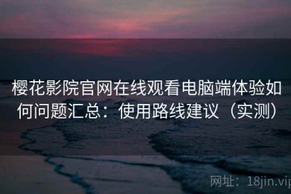 樱花影院官网在线观看电脑端体验如何问题汇总：使用路线建议（实测）