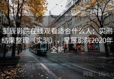 星辰影院在线观看适合什么人：实测结果整理（实测），星辰影院2020年全新