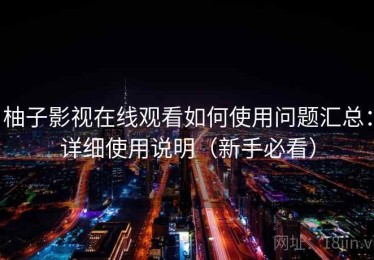 柚子影视在线观看如何使用问题汇总：详细使用说明（新手必看）