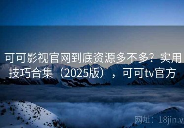 可可影视官网到底资源多不多？实用技巧合集（2025版），可可tv官方
