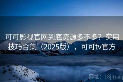 可可影视官网到底资源多不多？实用技巧合集（2025版），可可tv官方