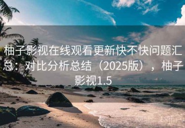 柚子影视在线观看更新快不快问题汇总：对比分析总结（2025版），柚子影视1.5