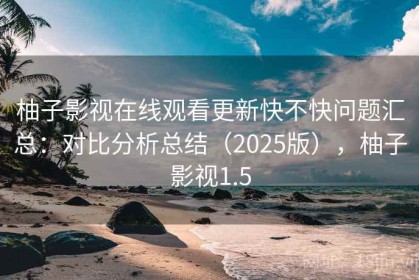 柚子影视在线观看更新快不快问题汇总：对比分析总结（2025版），柚子影视1.5