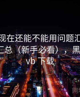 黑料网现在还能不能用问题汇总：使用感受汇总（新手必看），黑料网 rmvb 下载