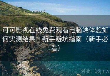 可可影视在线免费观看电脑端体验如何实测结果：新手避坑指南（新手必看）