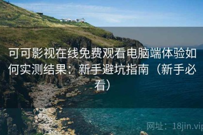 可可影视在线免费观看电脑端体验如何实测结果：新手避坑指南（新手必看）