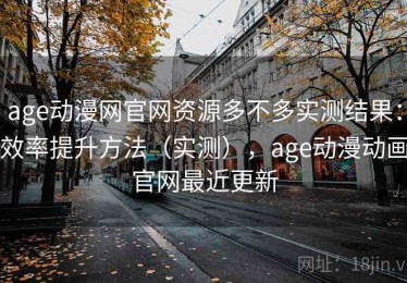 age动漫网官网资源多不多实测结果：效率提升方法（实测），age动漫动画官网最近更新