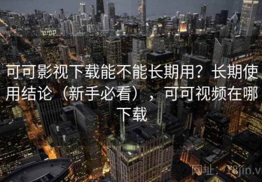 可可影视下载能不能长期用？长期使用结论（新手必看），可可视频在哪下载