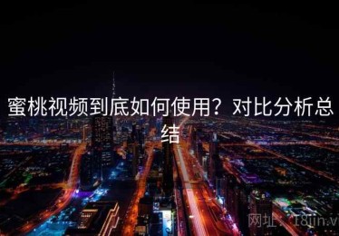 蜜桃视频到底如何使用？对比分析总结