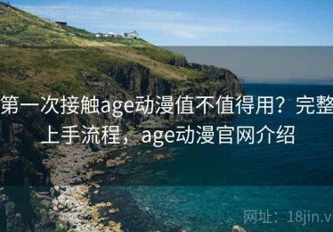 第一次接触age动漫值不值得用？完整上手流程，age动漫官网介绍